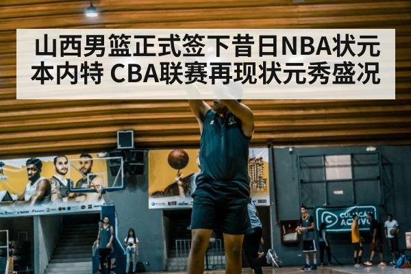 山西男篮正式签下昔日NBA状元本内特 CBA联赛再现状元秀盛况 | kaiyun