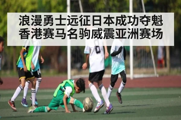 浪漫勇士远征日本成功夺魁 香港赛马名驹威震亚洲赛场 | kaiyun