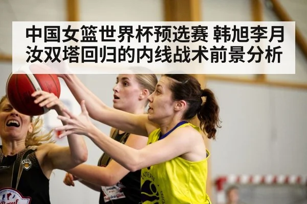 中国女篮世界杯预选赛 韩旭李月汝双塔回归的内线战术前景分析（kaiyun）