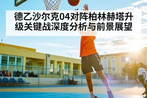 德乙沙尔克04对阵柏林赫塔升级关键战深度分析与前景展望 | kaiyun
