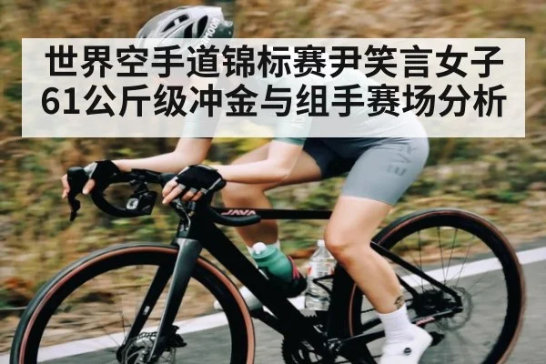世界空手道锦标赛尹笑言女子61公斤级冲金与组手赛场分析 | kaiyun