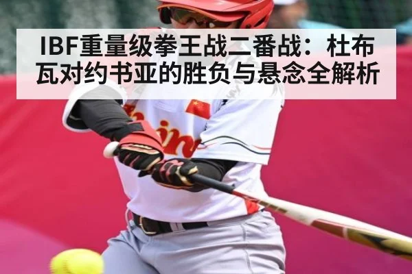 IBF重量级拳王战二番战:杜布瓦对约书亚的胜负与悬念全解析