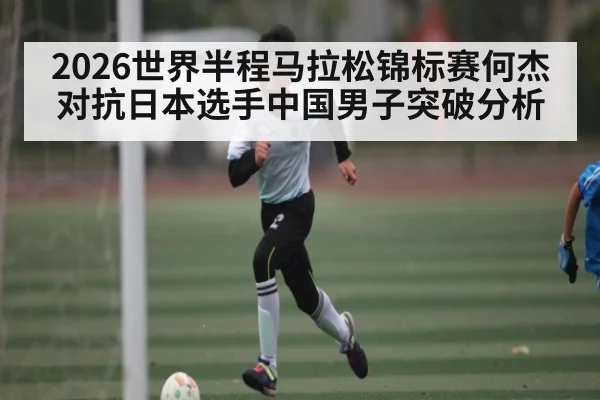 2026世界半程马拉松锦标赛何杰对抗日本选手中国男子突破分析 | kaiyun